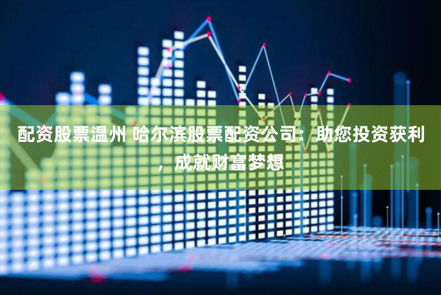 配资股票温州 哈尔滨股票配资公司：助您投资获利，成就财富梦想