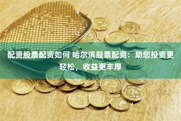 配资股票配资如何 哈尔滨股票配资：助您投资更轻松，收益更丰厚