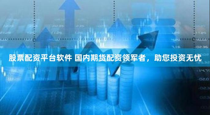 股票配资平台软件 国内期货配资领军者，助您投资无忧