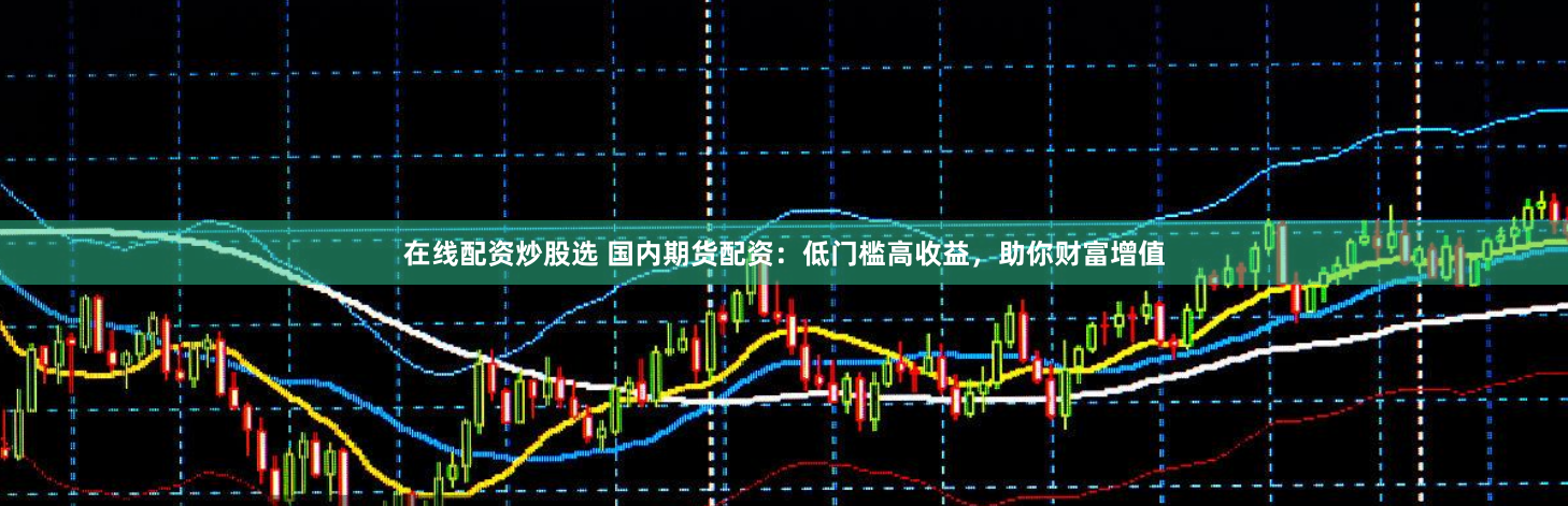 在线配资炒股选 国内期货配资：低门槛高收益，助你财富增值