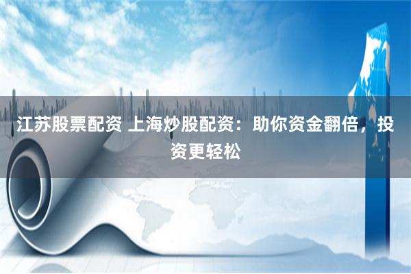 江苏股票配资 上海炒股配资：助你资金翻倍，投资更轻松