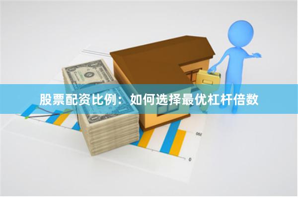 股票配资比例：如何选择最优杠杆倍数