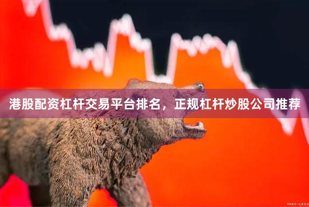港股配资杠杆交易平台排名，正规杠杆炒股公司推荐