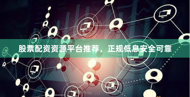 股票配资资源平台推荐,正规低息安全可靠