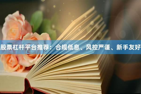 股票杠杆平台推荐：合规低息、风控严谨、新手友好