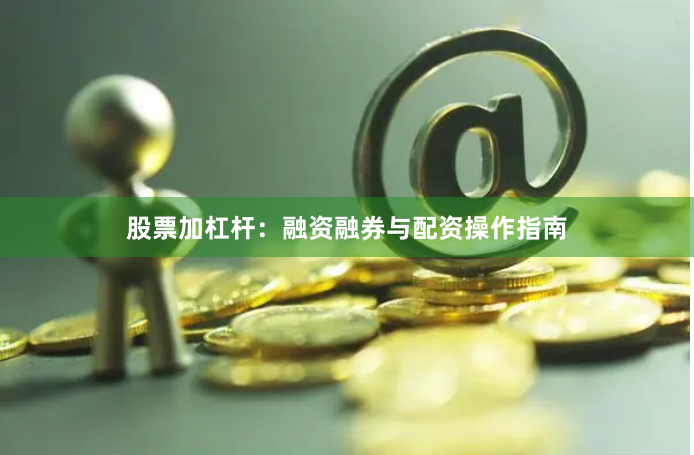 股票加杠杆：融资融券与配资操作指南