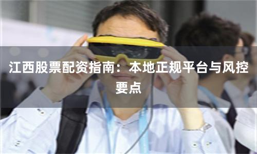 江西股票配资指南：本地正规平台与风控要点