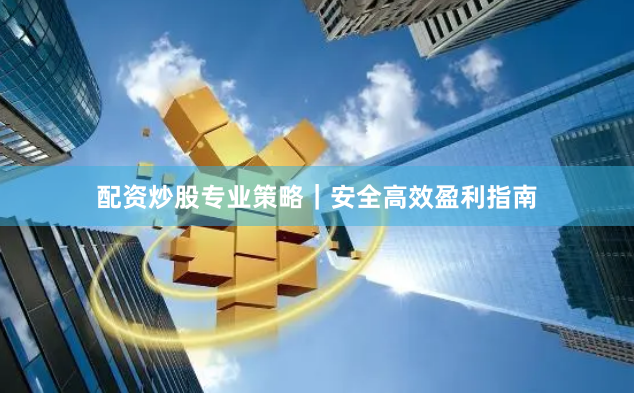 配资炒股专业策略｜安全高效盈利指南