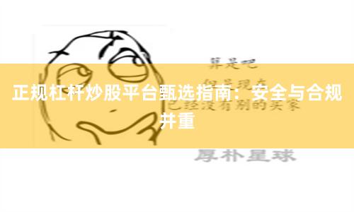 正规杠杆炒股平台甄选指南：安全与合规并重